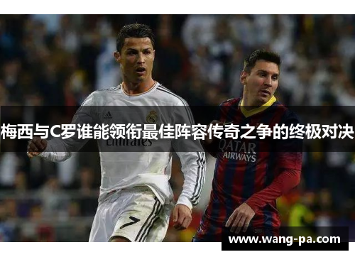 梅西与C罗谁能领衔最佳阵容传奇之争的终极对决