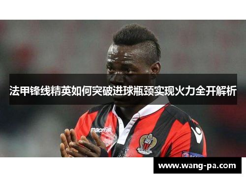 法甲锋线精英如何突破进球瓶颈实现火力全开解析 法甲锋线精英如何突破进球瓶颈实现火力全开解析