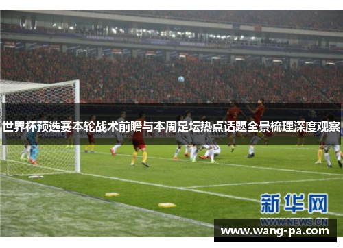 世界杯预选赛本轮战术前瞻与本周足坛热点话题全景梳理深度观察 世界杯预选赛本轮战术前瞻与本周足坛热点话题全景梳理深度观察