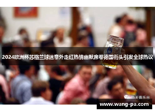 2024欧洲杯苏格兰球迷意外走红热情幽默席卷德国街头引发全球热议