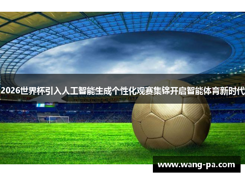 2026世界杯引入人工智能生成个性化观赛集锦开启智能体育新时代