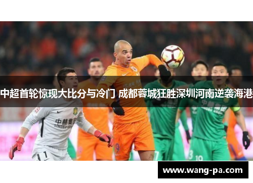 中超首轮惊现大比分与冷门 成都蓉城狂胜深圳河南逆袭海港