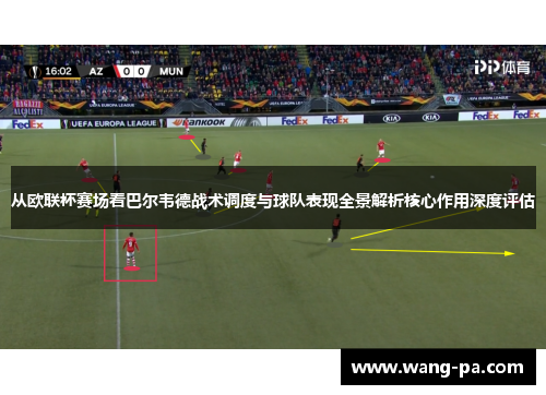 从欧联杯赛场看巴尔韦德战术调度与球队表现全景解析核心作用深度评估