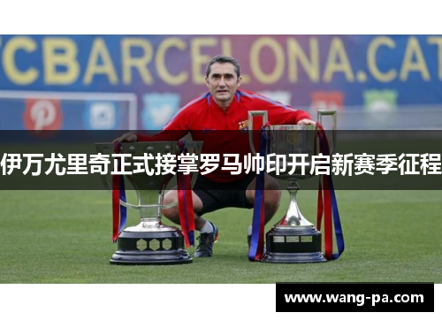 伊万尤里奇正式接掌罗马帅印开启新赛季征程