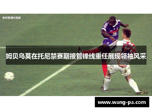 姆贝乌莫在托尼禁赛期接管锋线重任展现领袖风采