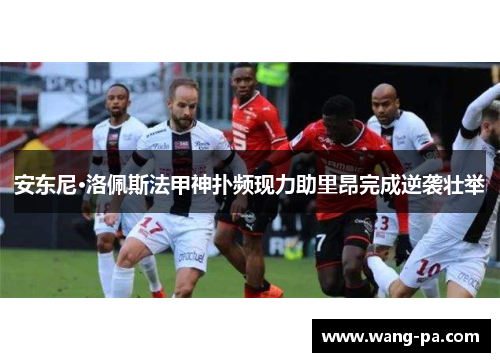 安东尼·洛佩斯法甲神扑频现力助里昂完成逆袭壮举