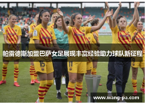 帕雷德斯加盟巴萨女足展现丰富经验助力球队新征程