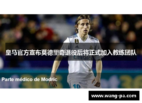 皇马官方宣布莫德里奇退役后将正式加入教练团队