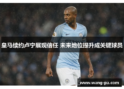 皇马续约卢宁展现信任 未来地位提升成关键球员 皇马续约卢宁展现信任 未来地位提升成关键球员