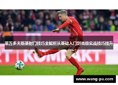 莱万多夫斯基射门技巧全解析从基础入门到高级实战技巧提升
