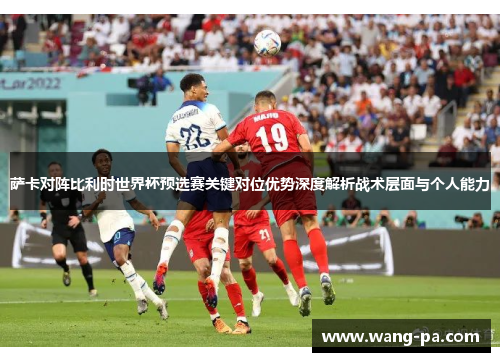 萨卡对阵比利时世界杯预选赛关键对位优势深度解析战术层面与个人能力 萨卡对阵比利时世界杯预选赛关键对位优势深度解析战术层面与个人能力