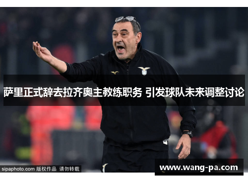 萨里正式辞去拉齐奥主教练职务 引发球队未来调整讨论