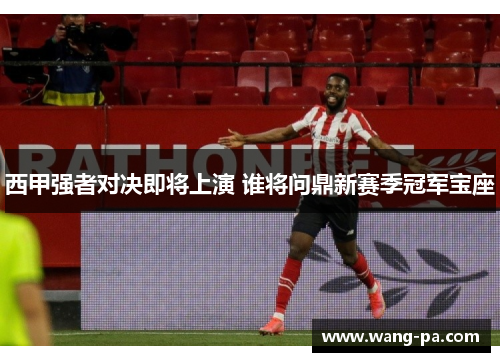 西甲强者对决即将上演 谁将问鼎新赛季冠军宝座 西甲强者对决即将上演 谁将问鼎新赛季冠军宝座