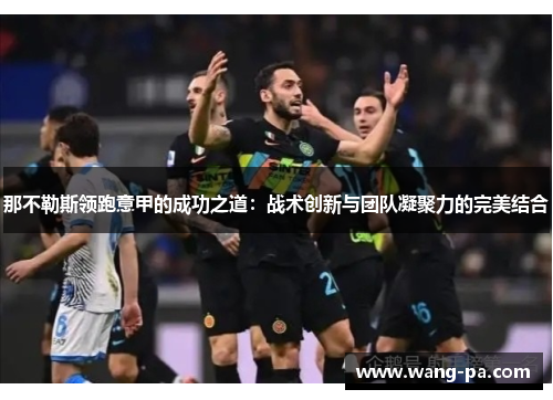那不勒斯领跑意甲的成功之道：战术创新与团队凝聚力的完美结合