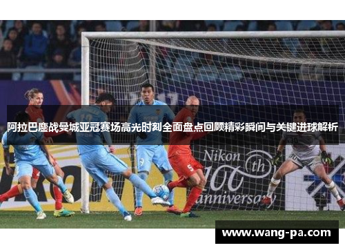 阿拉巴鏖战曼城亚冠赛场高光时刻全面盘点回顾精彩瞬间与关键进球解析