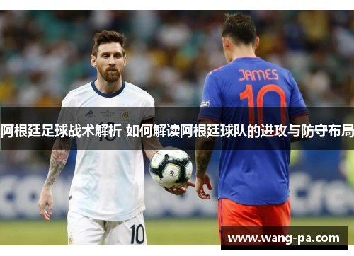 阿根廷足球战术解析 如何解读阿根廷球队的进攻与防守布局