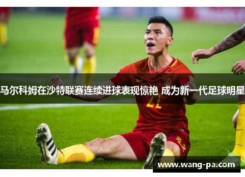 马尔科姆在沙特联赛连续进球表现惊艳 成为新一代足球明星 马尔科姆在沙特联赛连续进球表现惊艳 成为新一代足球明星