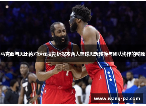 马克西与恩比德对话深度剖析探索两人篮球思想碰撞与团队协作的精髓 马克西与恩比德对话深度剖析探索两人篮球思想碰撞与团队协作的精髓
