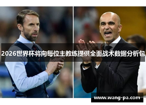 2026世界杯将向每位主教练提供全面战术数据分析包 2026世界杯将向每位主教练提供全面战术数据分析包