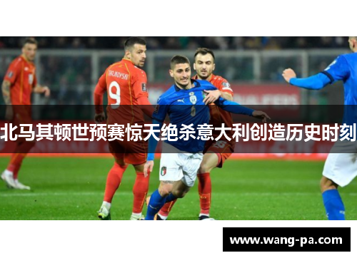 北马其顿世预赛惊天绝杀意大利创造历史时刻 北马其顿世预赛惊天绝杀意大利创造历史时刻