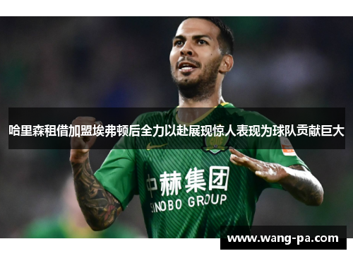 哈里森租借加盟埃弗顿后全力以赴展现惊人表现为球队贡献巨大 哈里森租借加盟埃弗顿后全力以赴展现惊人表现为球队贡献巨大