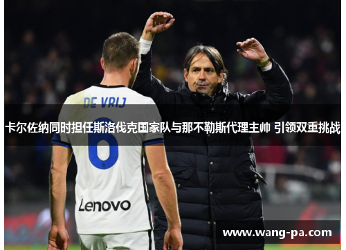 卡尔佐纳同时担任斯洛伐克国家队与那不勒斯代理主帅 引领双重挑战 卡尔佐纳同时担任斯洛伐克国家队与那不勒斯代理主帅 引领双重挑战