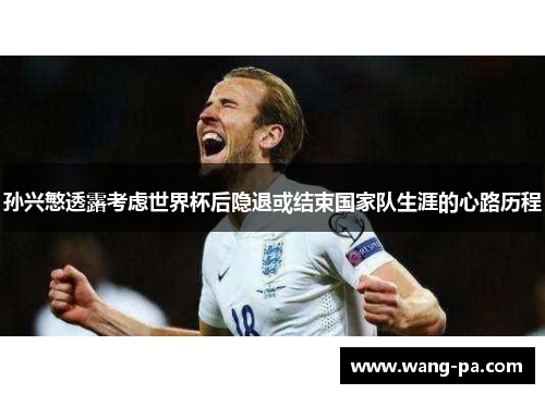 孙兴慜透露考虑世界杯后隐退或结束国家队生涯的心路历程 孙兴慜透露考虑世界杯后隐退或结束国家队生涯的心路历程