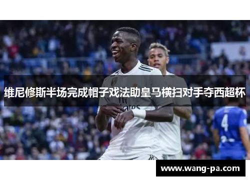 维尼修斯半场完成帽子戏法助皇马横扫对手夺西超杯 维尼修斯半场完成帽子戏法助皇马横扫对手夺西超杯