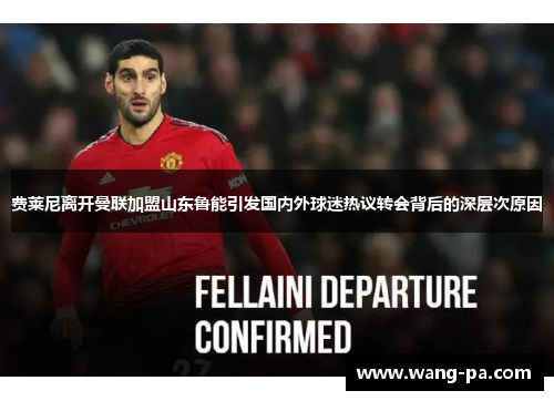 费莱尼离开曼联加盟山东鲁能引发国内外球迷热议转会背后的深层次原因 费莱尼离开曼联加盟山东鲁能引发国内外球迷热议转会背后的深层次原因