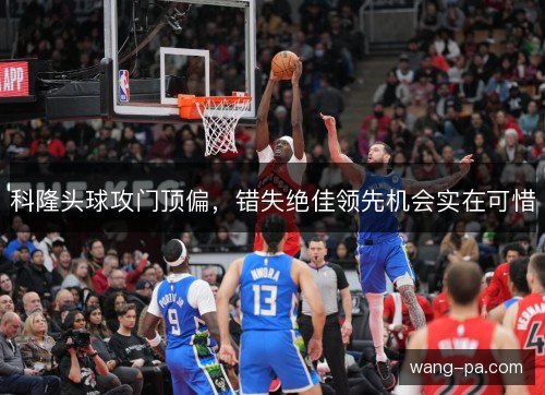 科隆头球攻门顶偏，错失绝佳领先机会实在可惜