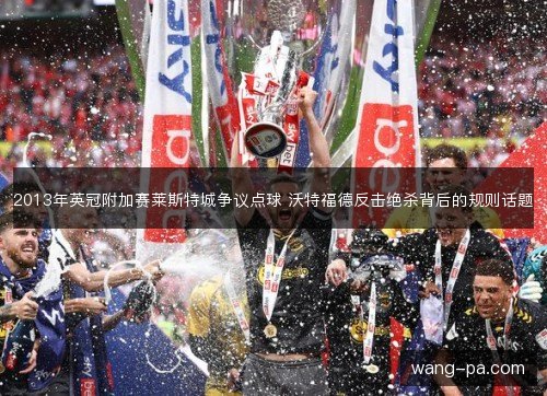 2013年英冠附加赛莱斯特城争议点球 沃特福德反击绝杀背后的规则话题